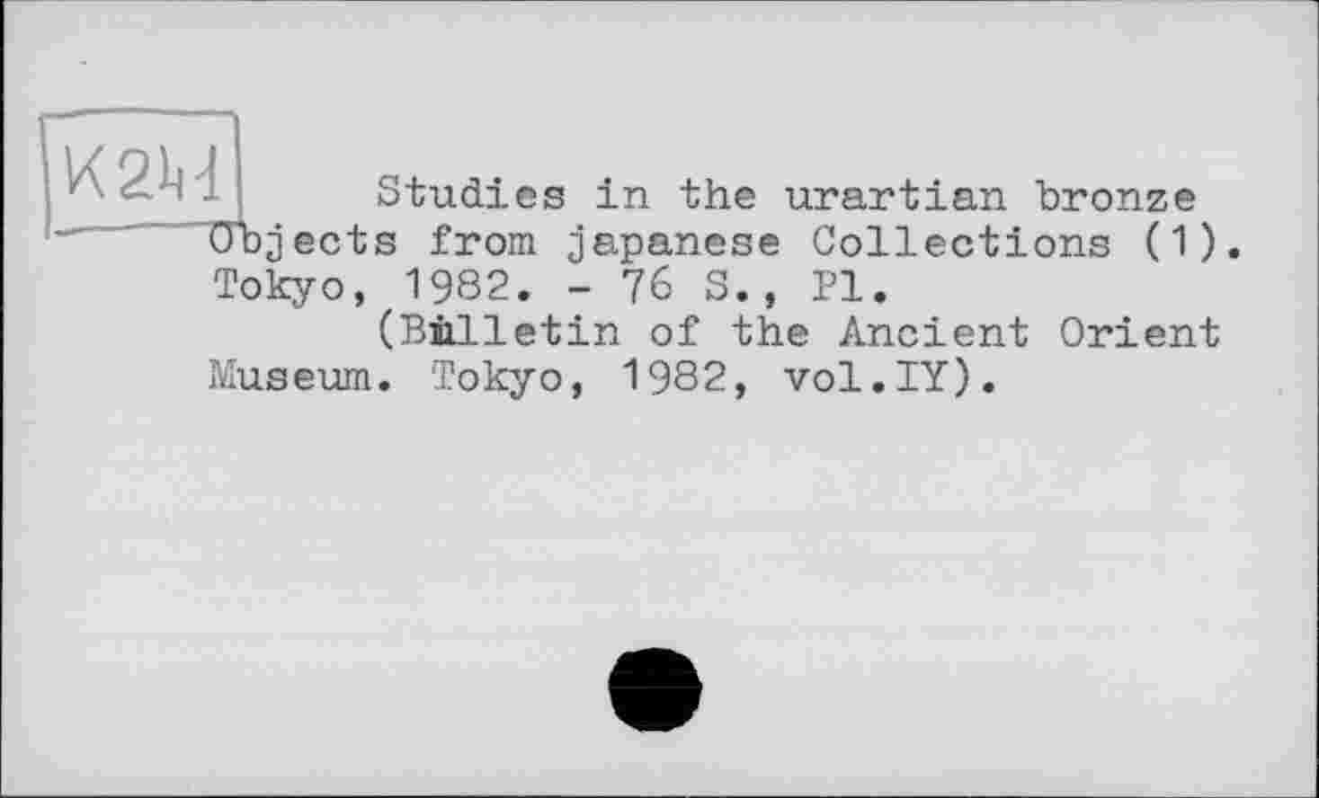 ﻿Studies in the urartian bronze Objects from japanese Collections (1). Tokyo, 1982. - 76 5., Pl.
(Biilletin of the Ancient Orient Museum. Tokyo, 1982, vol.IY).